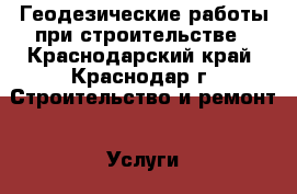 Геодезические работы при строительстве - Краснодарский край, Краснодар г. Строительство и ремонт » Услуги   